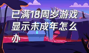 已满18周岁游戏显示未成年怎么办