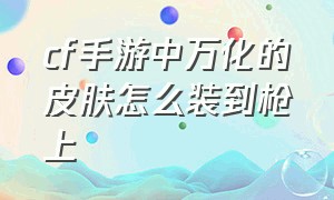 cf手游中万化的皮肤怎么装到枪上