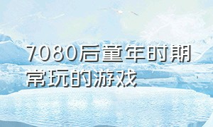 7080后童年时期常玩的游戏