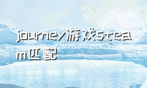 journey游戏steam匹配（journey联机）