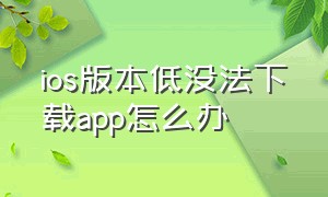 ios版本低没法下载app怎么办