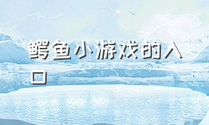 鳄鱼小游戏的入口（鳄鱼小游戏的入口是什么）