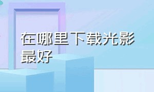 在哪里下载光影最好（光影下载放哪个文件夹）