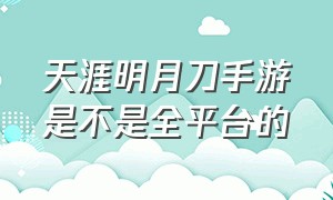 天涯明月刀手游是不是全平台的