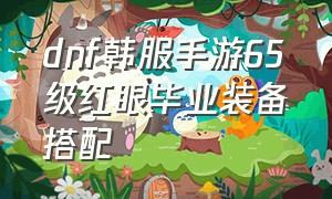 dnf韩服手游65级红眼毕业装备搭配