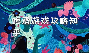 啤酒游戏攻略知乎（啤酒游戏攻略知乎）