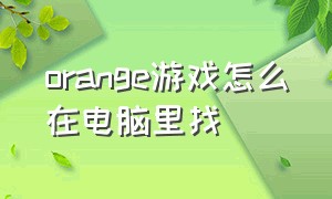 orange游戏怎么在电脑里找