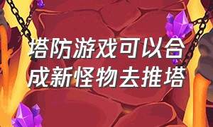 塔防游戏可以合成新怪物去推塔