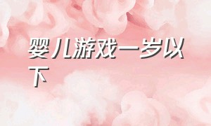 婴儿游戏一岁以下（婴儿游戏0-1岁）