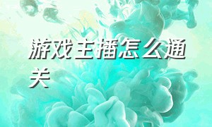 游戏主播怎么通关（新手游戏主播怎么做介绍）