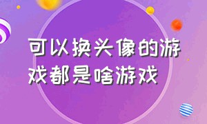 可以换头像的游戏都是啥游戏