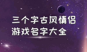 三个字古风情侣游戏名字大全