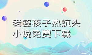 老婆孩子热炕头小说免费下载