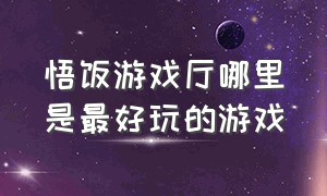 悟饭游戏厅哪里是最好玩的游戏