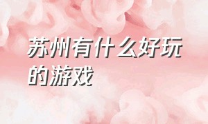 苏州有什么好玩的游戏（苏州同城游有哪些游戏）