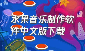 水果音乐制作软件中文版下载（水果音乐制作软件手机中文版）