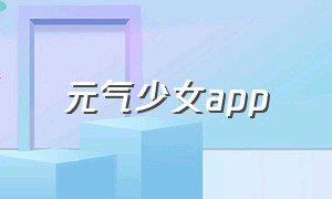 元气少女app（元气少女app下载）