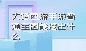 大话西游手游普通宝图能挖出什么（大话西游手游官方官网）