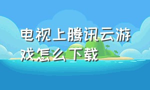 电视上腾讯云游戏怎么下载