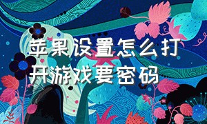 苹果设置怎么打开游戏要密码（苹果怎么设置打开app要密码）