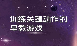 训练关键动作的早教游戏（训练关键动作的早教游戏叫什么）