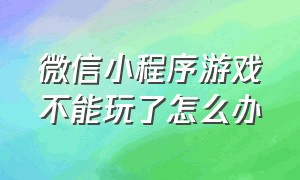 微信小程序游戏不能玩了怎么办