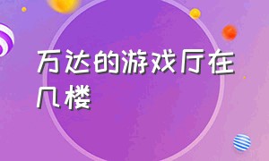 万达的游戏厅在几楼（万达广场游戏厅一般在几楼）