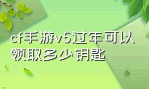 cf手游v5过年可以领取多少钥匙