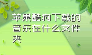 苹果酷狗下载的音乐在什么文件夹