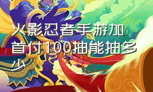 火影忍者手游加首付100抽能抽多少