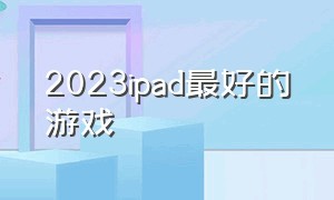 2023ipad最好的游戏（ipad2024最值得下载的游戏）