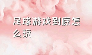 足球游戏到底怎么玩（新出的足球游戏为什么没有人玩）