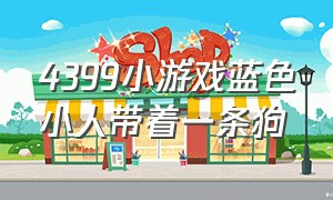 4399小游戏蓝色小人带着一条狗（4399小游戏一个绿衣服小人拿着枪）