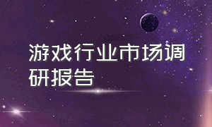 游戏行业市场调研报告（游戏行业市场调研报告大学生）