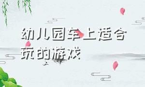 幼儿园车上适合玩的游戏（幼儿园车内游戏）