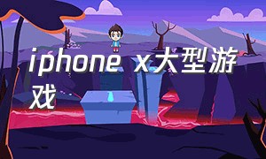 iphone x大型游戏（iphonex游戏现状）