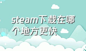 steam下载在哪个地方更快