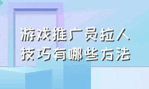 游戏推广员拉人技巧有哪些方法