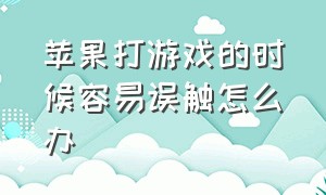 苹果打游戏的时候容易误触怎么办（苹果打游戏时怎么防止误触）