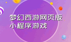 梦幻西游网页版小程序游戏（梦幻西游网页版小程序游戏攻略）