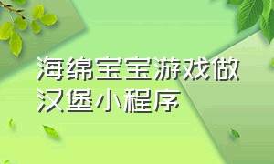 海绵宝宝游戏做汉堡小程序（海绵宝宝游戏做汉堡在哪里下载）