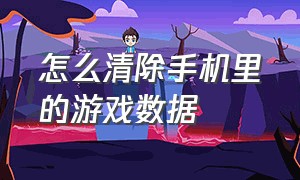 怎么清除手机里的游戏数据