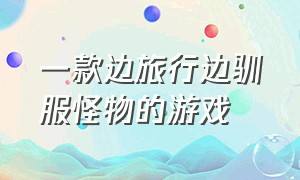 一款边旅行边驯服怪物的游戏