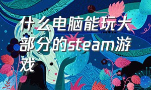 什么电脑能玩大部分的steam游戏（什么样的电脑才能玩steam所有游戏）