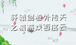 轩辕剑叁外传天之痕游戏百度云（轩辕剑叁外传天之痕官网游戏攻略）