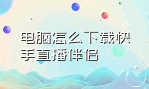 电脑怎么下载快手直播伴侣（快手电脑直播伴侣怎么下载官方版）