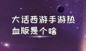 大话西游手游热血版是个啥