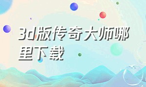 3d版传奇大师哪里下载