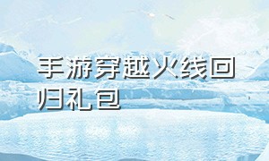 手游穿越火线回归礼包（穿越火线手游八周年回归兑换码）