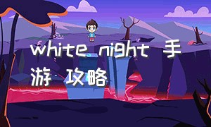 white night 手游 攻略